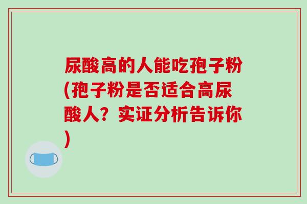 尿酸高的人能吃孢子粉(孢子粉是否适合高尿酸人？实证分析告诉你)