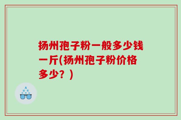 扬州孢子粉一般多少钱一斤(扬州孢子粉价格多少？)