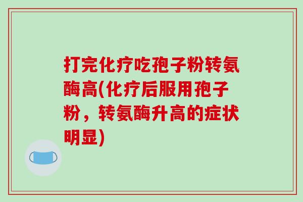 打完化疗吃孢子粉转氨酶高(化疗后服用孢子粉，转氨酶升高的症状明显)