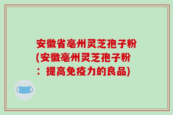 安徽省亳州灵芝孢子粉(安徽亳州灵芝孢子粉：提高免疫力的良品)
