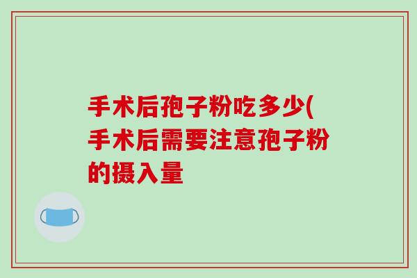 手术后孢子粉吃多少(手术后需要注意孢子粉的摄入量