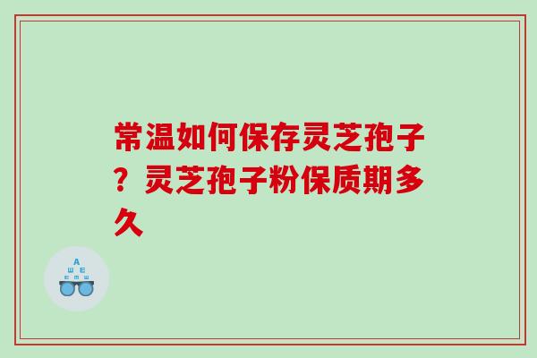 常温如何保存灵芝孢子？灵芝孢子粉保质期多久