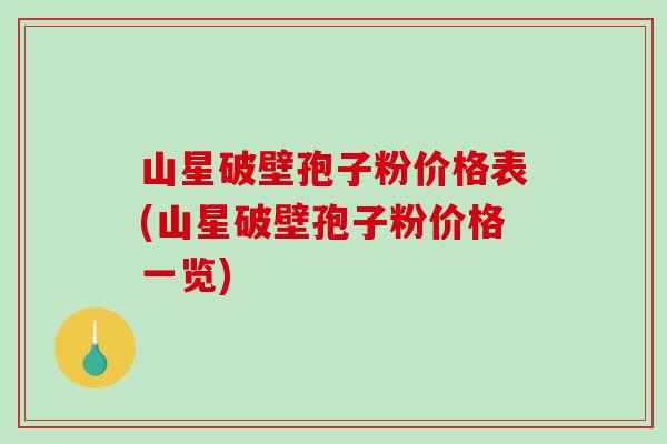 山星破壁孢子粉价格表(山星破壁孢子粉价格一览)
