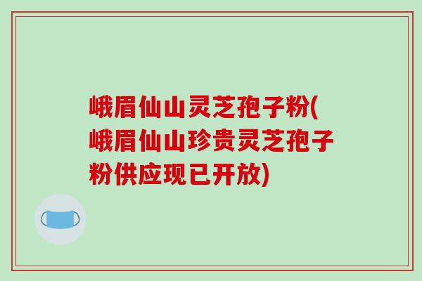 峨眉仙山灵芝孢子粉(峨眉仙山珍贵灵芝孢子粉供应现已开放)