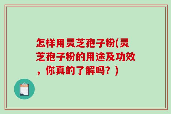 怎样用灵芝孢子粉(灵芝孢子粉的用途及功效,你真的了解吗?) 怎样用灵芝孢子粉(灵芝孢子粉的用途及功效,你真的了解吗?)