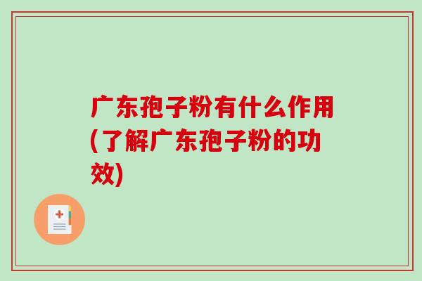 广东孢子粉有什么作用(了解广东孢子粉的功效)
