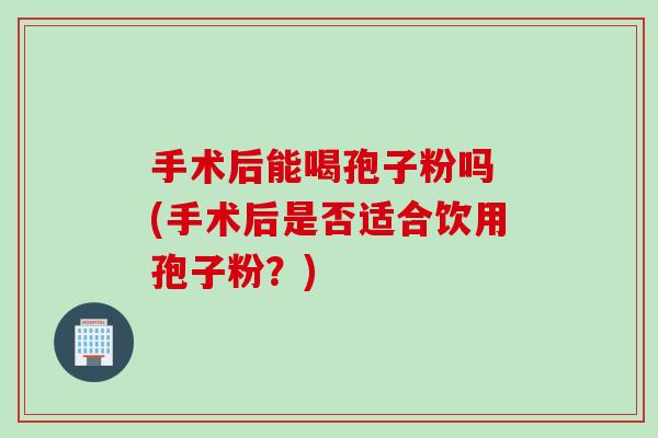 手术后能喝孢子粉吗 (手术后是否适合饮用孢子粉？)
