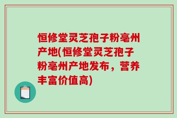 恒修堂灵芝孢子粉亳州产地(恒修堂灵芝孢子粉亳州产地发布，营养丰富价值高)