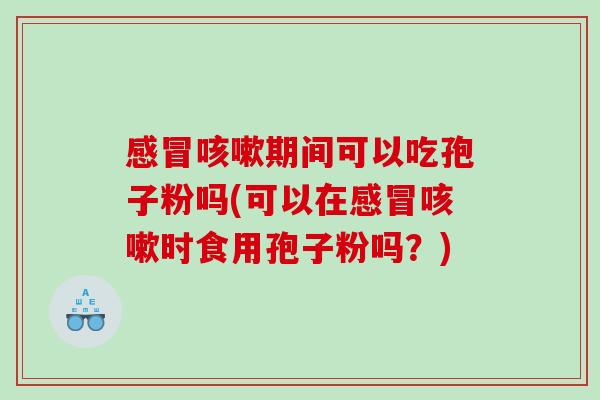 期间可以吃孢子粉吗(可以在时食用孢子粉吗?) 期间可以吃孢子粉吗(可以在时食用孢子粉吗?)