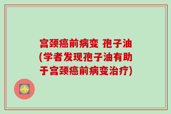 宫颈癌前病变 孢子油(学者发现孢子油有助于宫颈癌前病变治疗)
