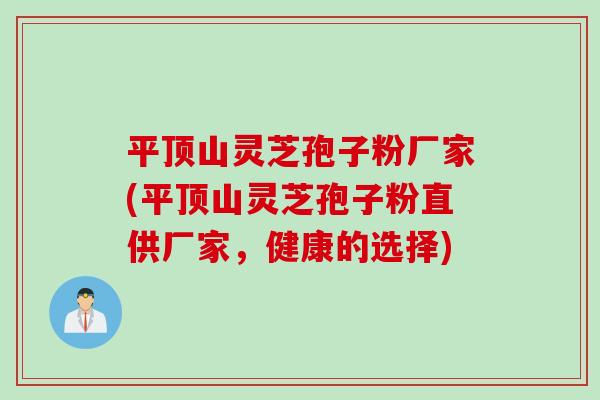 平顶山灵芝孢子粉厂家(平顶山灵芝孢子粉直供厂家，健康的选择)