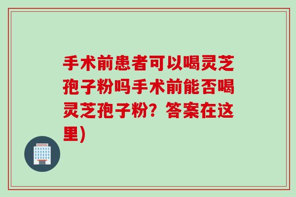 手术前患者可以喝灵芝孢子粉吗手术前能否喝灵芝孢子粉？答案在这里)
