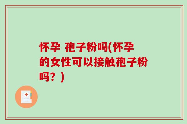 怀孕 孢子粉吗(怀孕的女性可以接触孢子粉吗？)
