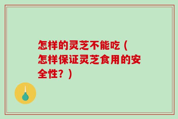 怎样的灵芝不能吃 (怎样保证灵芝食用的安全性?) 怎样的灵芝不能吃 (怎样保证灵芝食用的安全性?)