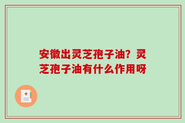 安徽出灵芝孢子油？灵芝孢子油有什么作用呀