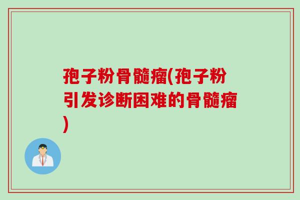 孢子粉骨髓瘤(孢子粉引发诊断困难的骨髓瘤)