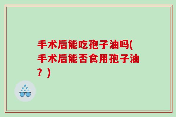 手术后能吃孢子油吗(手术后能否食用孢子油？)