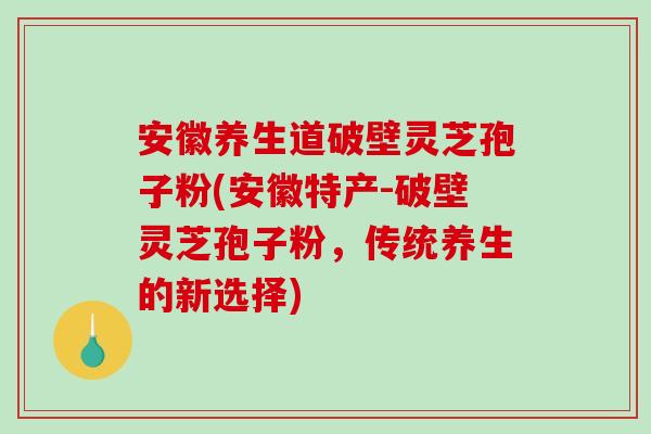 安徽养生道破壁灵芝孢子粉(安徽特产-破壁灵芝孢子粉，传统养生的新选择)