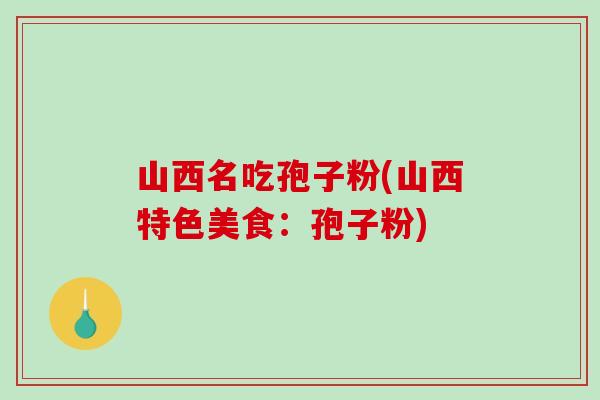 山西名吃孢子粉(山西特色美食：孢子粉)