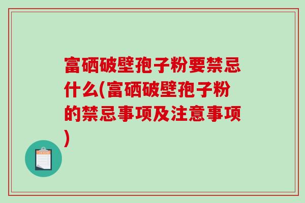 富硒破壁孢子粉要禁忌什么(富硒破壁孢子粉的禁忌事项及注意事项)