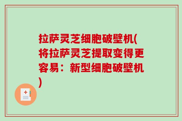 拉萨灵芝细胞破壁机(将拉萨灵芝提取变得更容易：新型细胞破壁机)