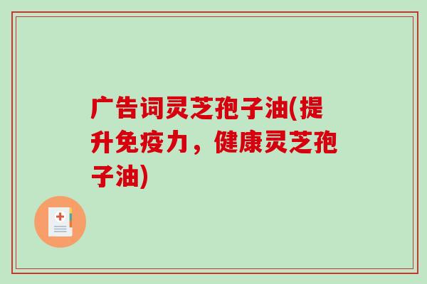 广告词灵芝孢子油(提升免疫力，健康灵芝孢子油)