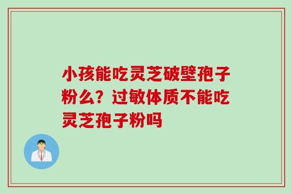 小孩能吃灵芝破壁孢子粉么？过敏体质不能吃灵芝孢子粉吗