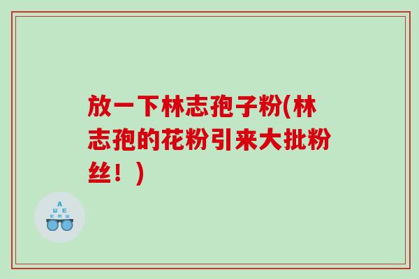放一下林志孢子粉(林志孢的花粉引来大批粉丝！)