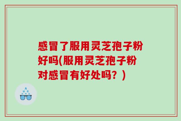 了服用灵芝孢子粉好吗(服用灵芝孢子粉对有好处吗?) 了服用灵芝孢子粉好吗(服用灵芝孢子粉对有好处吗?)