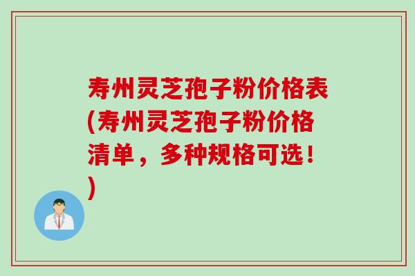 寿州灵芝孢子粉价格表(寿州灵芝孢子粉价格清单，多种规格可选！)