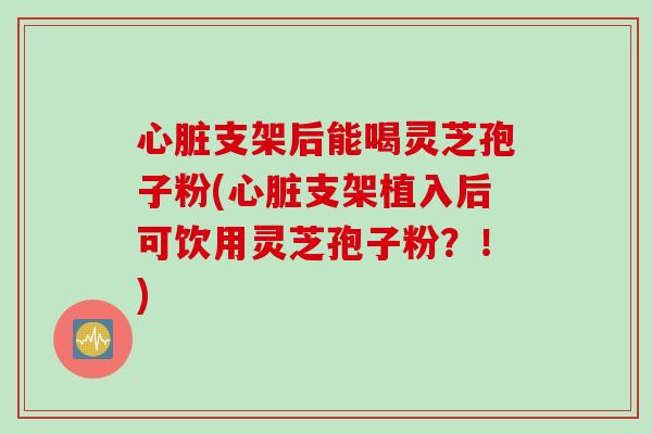 支架后能喝灵芝孢子粉(支架植入后可饮用灵芝孢子粉?!) 支架后能喝灵芝孢子粉(支架植入后可饮用灵芝孢子粉?!)