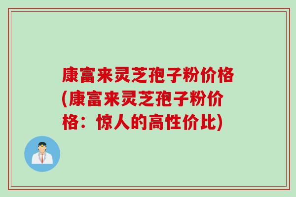 康富来灵芝孢子粉价格(康富来灵芝孢子粉价格：惊人的高性价比)