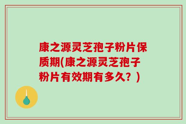 康之源灵芝孢子粉片保质期(康之源灵芝孢子粉片有效期有多久？)