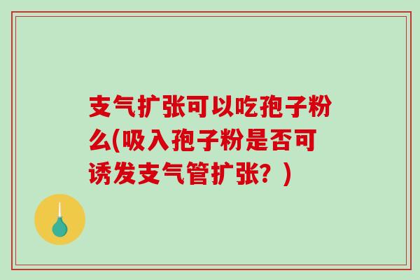 支气扩张可以吃孢子粉么(吸入孢子粉是否可诱发支气管扩张？)