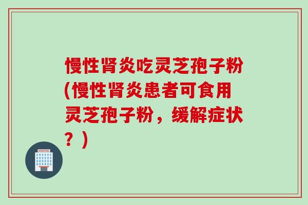 慢性肾炎吃灵芝孢子粉(慢性肾炎患者可食用灵芝孢子粉，缓解症状？)