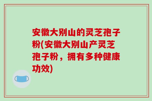 安徽大别山的灵芝孢子粉(安徽大别山产灵芝孢子粉，拥有多种健康功效)