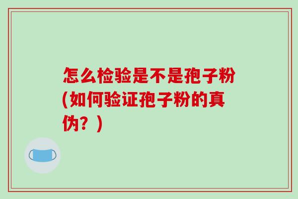 怎么检验是不是孢子粉(如何验证孢子粉的真伪？)