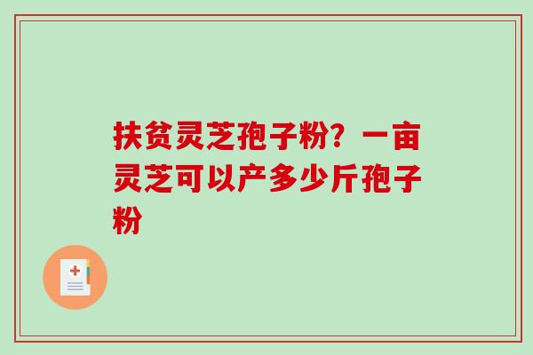 扶贫灵芝孢子粉？一亩灵芝可以产多少斤孢子粉