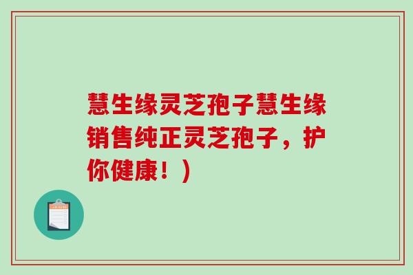 慧生缘灵芝孢子慧生缘销售纯正灵芝孢子，护你健康！)