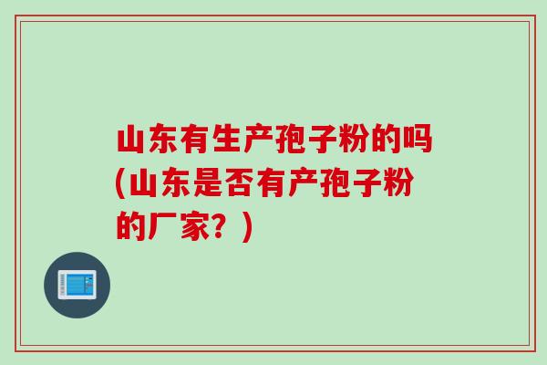 山东有生产孢子粉的吗(山东是否有产孢子粉的厂家？)