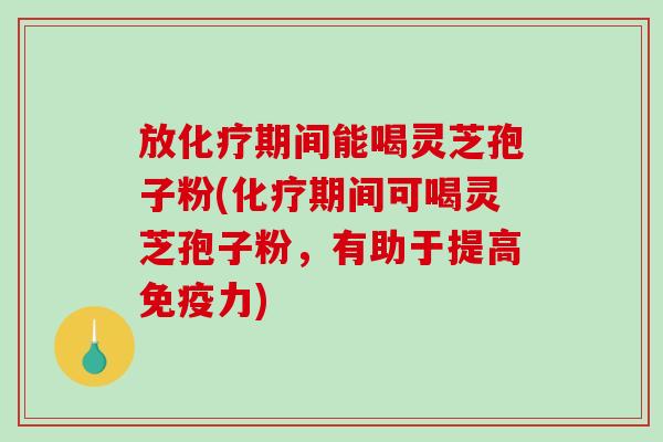 放化疗期间能喝灵芝孢子粉(化疗期间可喝灵芝孢子粉，有助于提高免疫力)