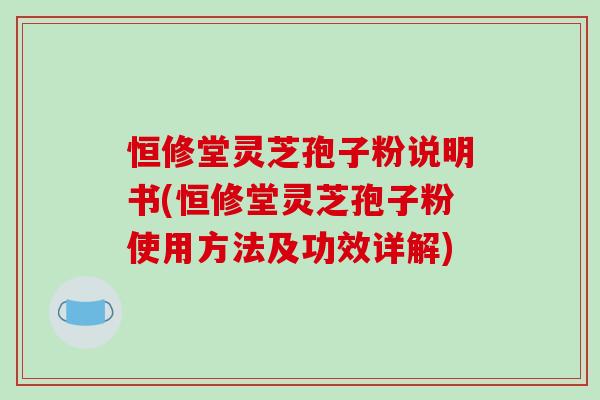 恒修堂灵芝孢子粉说明书(恒修堂灵芝孢子粉使用方法及功效详解)