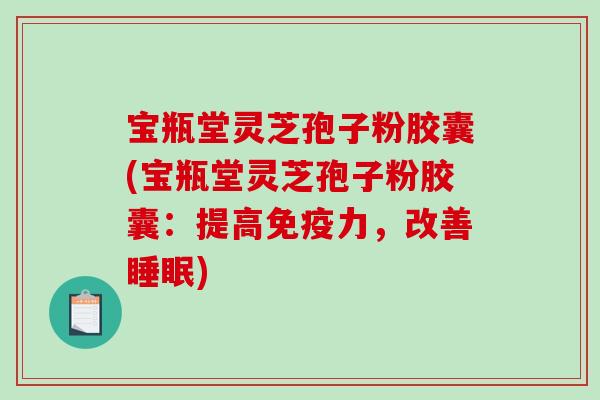 宝瓶堂灵芝孢子粉胶囊(宝瓶堂灵芝孢子粉胶囊:提高免疫力,改善) 宝瓶堂灵芝孢子粉胶囊(宝瓶堂灵芝孢子粉胶囊:提高免疫力,改善)