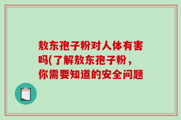 敖东孢子粉对人体有害吗(了解敖东孢子粉，你需要知道的安全问题