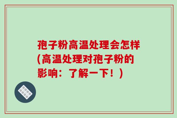 孢子粉高温处理会怎样(高温处理对孢子粉的影响：了解一下！)