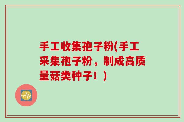 手工收集孢子粉(手工采集孢子粉,制成高质量菇类种子!) 手工收集孢子粉(手工采集孢子粉,制成高质量菇类种子!)