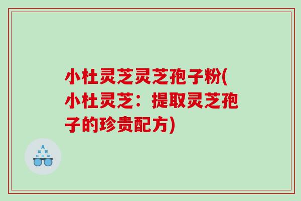 小杜灵芝灵芝孢子粉(小杜灵芝:提取灵芝孢子的珍贵配方) 小杜灵芝灵芝孢子粉(小杜灵芝:提取灵芝孢子的珍贵配方)