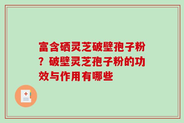 富含硒灵芝破壁孢子粉？破壁灵芝孢子粉的功效与作用有哪些