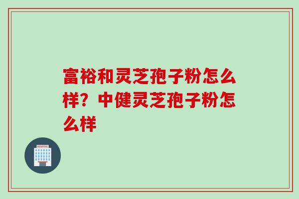 富裕和灵芝孢子粉怎么样？中健灵芝孢子粉怎么样