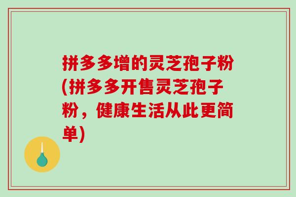 拼多多增的灵芝孢子粉(拼多多开售灵芝孢子粉，健康生活从此更简单)